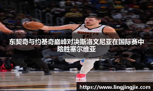 东契奇与约基奇巅峰对决斯洛文尼亚在国际赛中险胜塞尔维亚